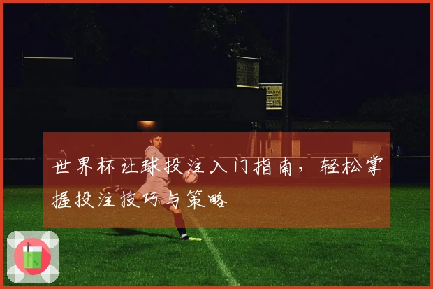 世界杯让球投注入门指南，轻松掌握投注技巧与策略