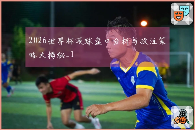 2026世界杯滚球盘口分析与投注策略大揭秘_1