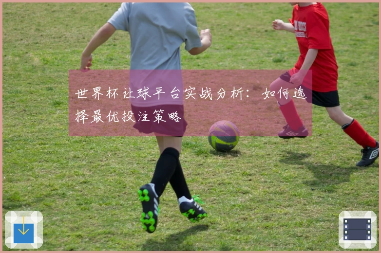 世界杯让球平台实战分析：如何选择最优投注策略