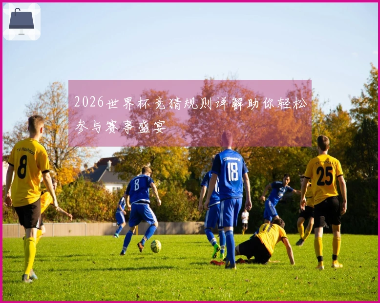 2026世界杯竞猜规则详解助你轻松参与赛事盛宴