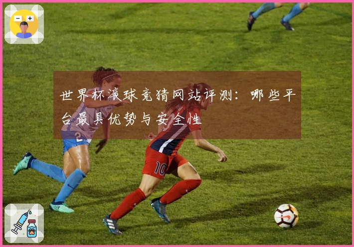 世界杯滚球竞猜网站评测：哪些平台最具优势与安全性