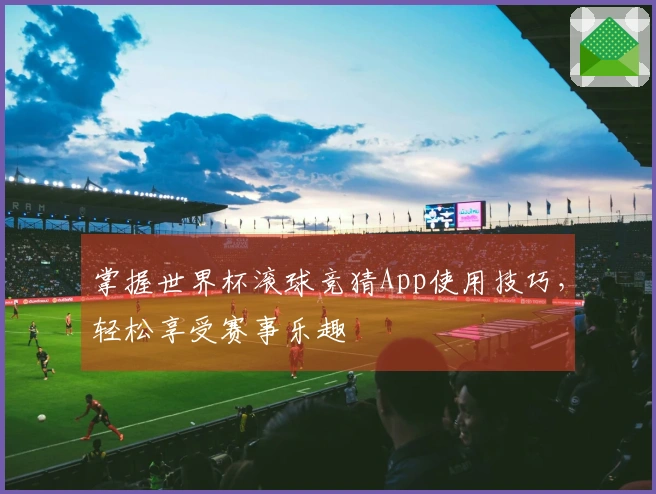 掌握世界杯滚球竞猜App使用技巧，轻松享受赛事乐趣