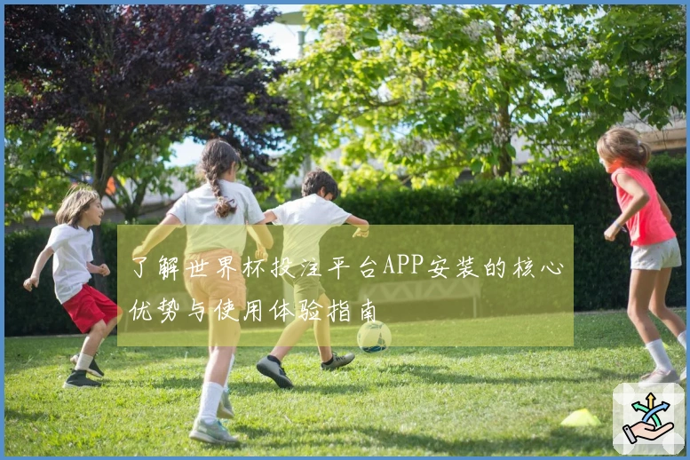 了解世界杯投注平台APP安装的核心优势与使用体验指南