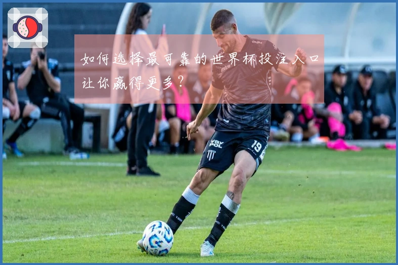 如何选择最可靠的世界杯投注入口让你赢得更多？
