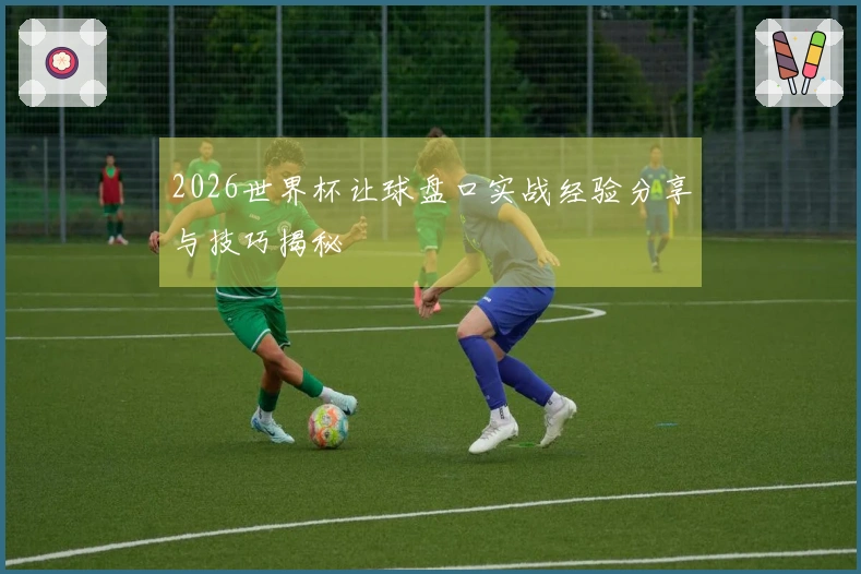 2026世界杯让球盘口实战经验分享与技巧揭秘