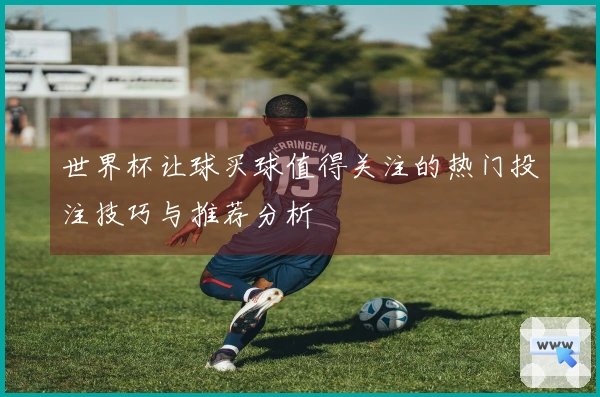 世界杯让球买球值得关注的热门投注技巧与推荐分析