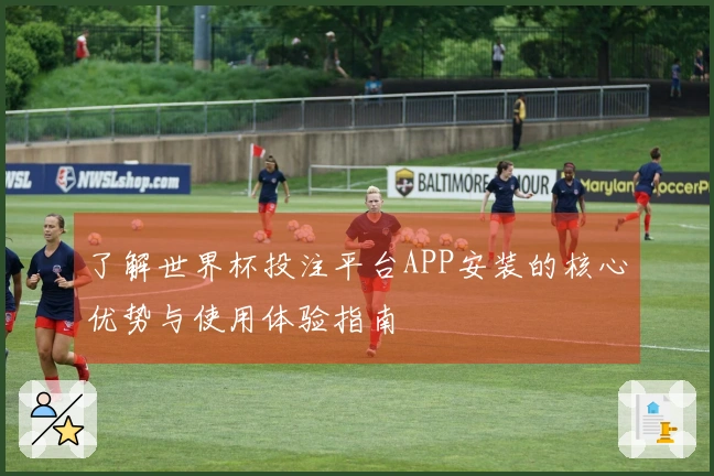 了解世界杯投注平台APP安装的核心优势与使用体验指南