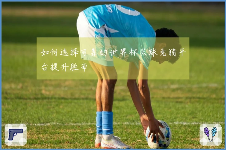 如何选择可靠的世界杯买球竞猜平台提升胜率