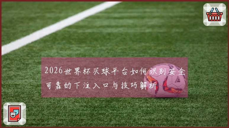 2026世界杯买球平台如何识别安全可靠的下注入口与技巧解析