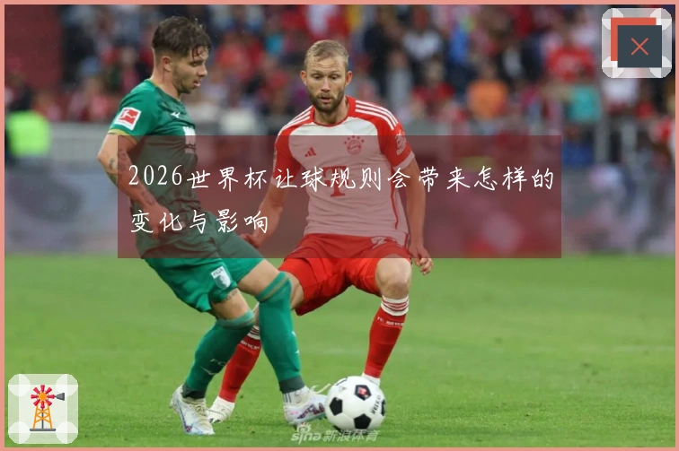 2026世界杯让球规则会带来怎样的变化与影响