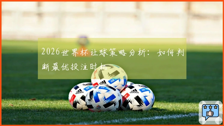 2026世界杯让球策略分析：如何判断最优投注时机