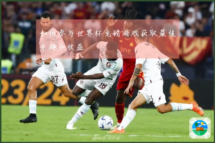 如何参与世界杯竞猜游戏获取最佳乐趣和收益