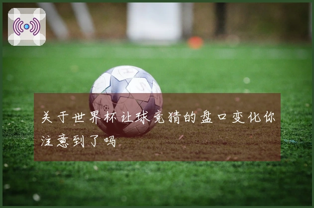 关于世界杯让球竞猜的盘口变化你注意到了吗