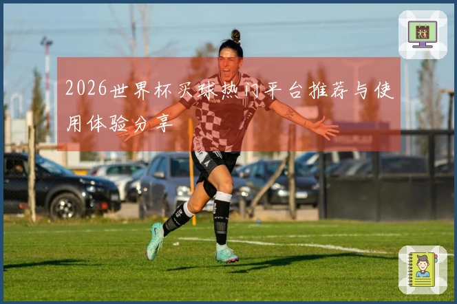 2026世界杯买球热门平台推荐与使用体验分享