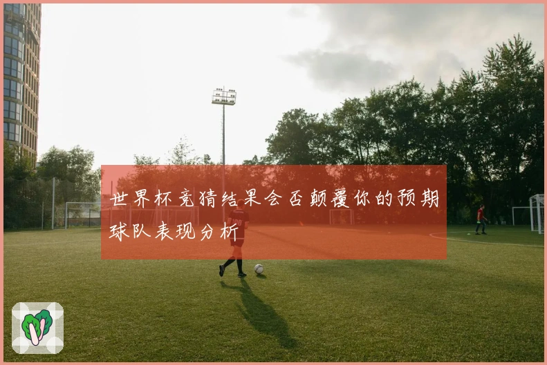 世界杯竞猜结果会否颠覆你的预期球队表现分析