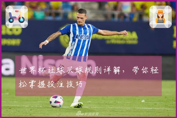 世界杯让球买球规则详解，带你轻松掌握投注技巧
