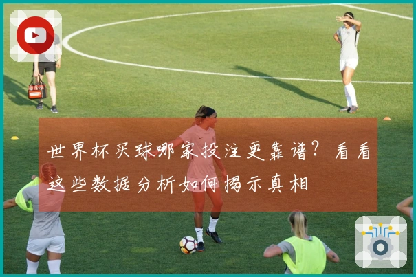 世界杯买球哪家投注更靠谱？看看这些数据分析如何揭示真相