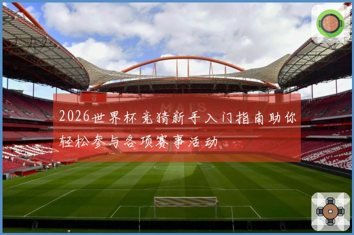 2026世界杯竞猜新手入门指南助你轻松参与各项赛事活动