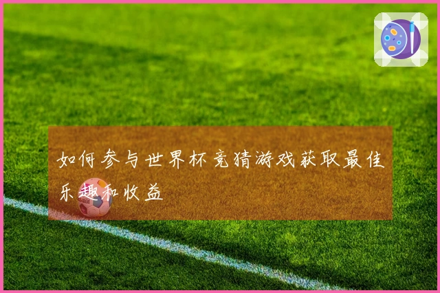 如何参与世界杯竞猜游戏获取最佳乐趣和收益