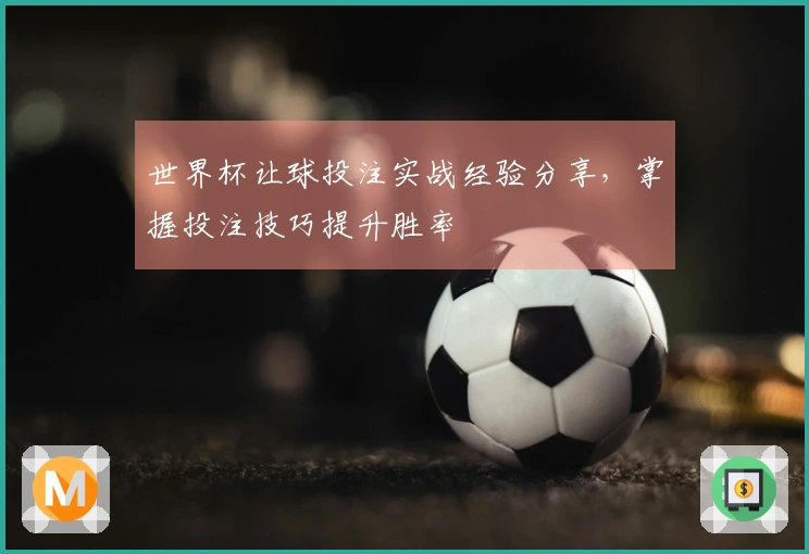 世界杯让球投注实战经验分享，掌握投注技巧提升胜率