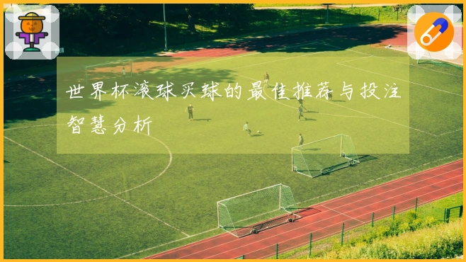 世界杯滚球买球的最佳推荐与投注智慧分析
