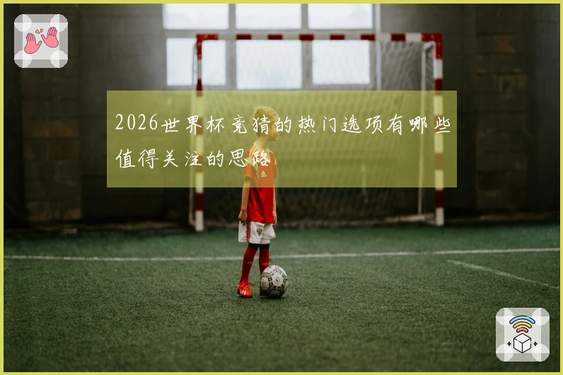 2026世界杯竞猜的热门选项有哪些值得关注的思路