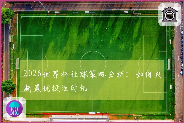 2026世界杯让球策略分析：如何判断最优投注时机