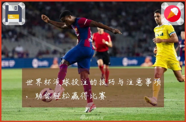 世界杯滚球投注的技巧与注意事项，助你轻松赢得比赛