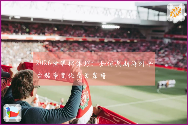 2026世界杯体彩:如何判断海外平台赔率变化是否靠谱