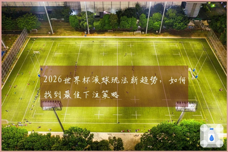 2026世界杯滚球玩法新趋势,如何找到最佳下注策略
