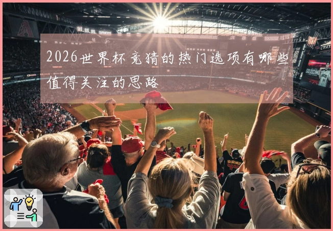 2026世界杯竞猜的热门选项有哪些值得关注的思路